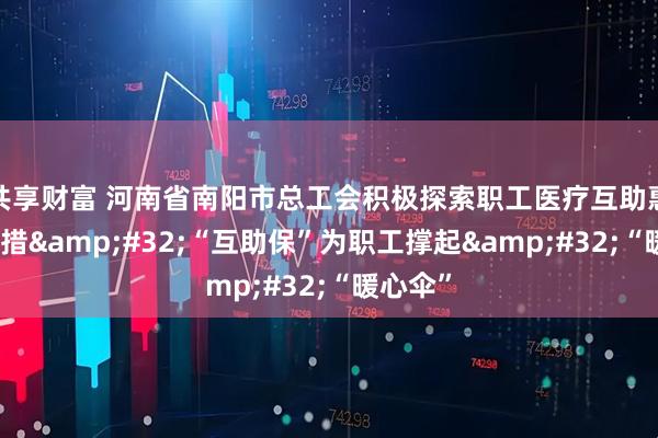 共享财富 河南省南阳市总工会积极探索职工医疗互助惠民新举措 “互助保”为职工撑起 “暖心伞”