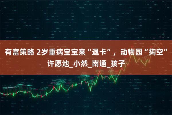 有富策略 2岁重病宝宝来“退卡”，动物园“掏空”许愿池_小然_南通_孩子