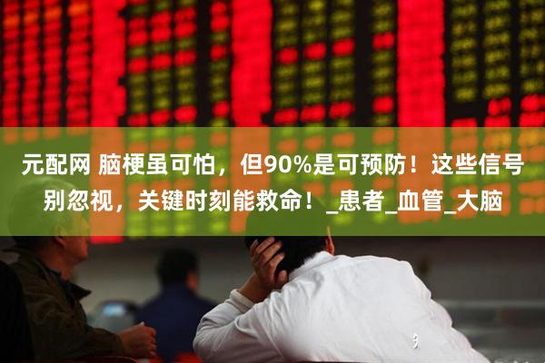 元配网 脑梗虽可怕，但90%是可预防！这些信号别忽视，关键时刻能救命！_患者_血管_大脑