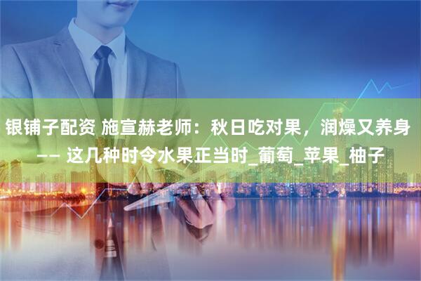银铺子配资 施宣赫老师：秋日吃对果，润燥又养身 —— 这几种时令水果正当时_葡萄_苹果_柚子