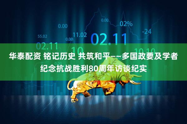 华泰配资 铭记历史 共筑和平——多国政要及学者纪念抗战胜利80周年访谈纪实