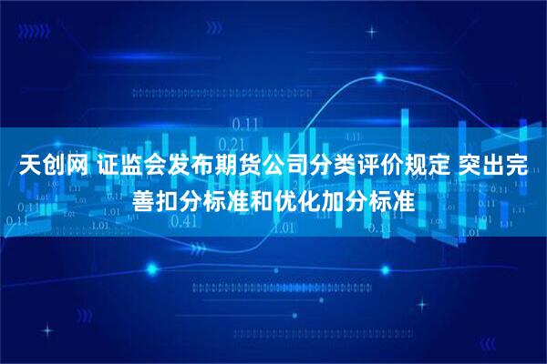天创网 证监会发布期货公司分类评价规定 突出完善扣分标准和优化加分标准
