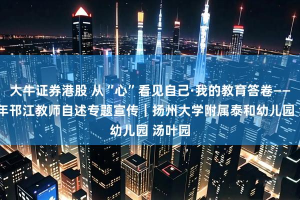 大牛证券港股 从“心”看见自己·我的教育答卷——2025年邗江教师自述专题宣传｜扬州大学附属泰和幼儿园 汤叶园