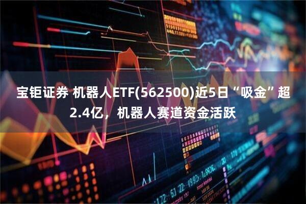宝钜证券 机器人ETF(562500)近5日“吸金”超2.4亿，机器人赛道资金活跃
