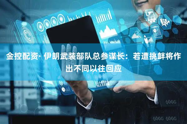 金控配资· 伊朗武装部队总参谋长：若遭挑衅将作出不同以往回应