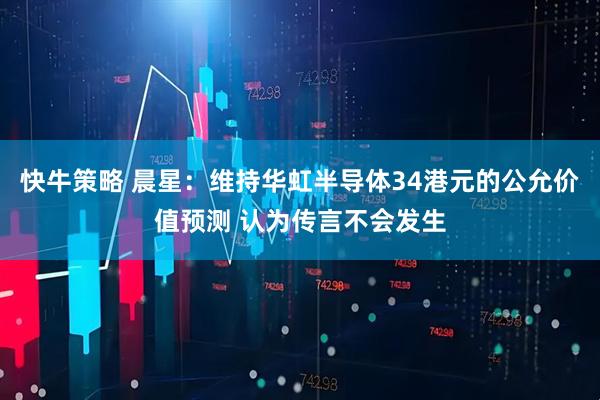 快牛策略 晨星：维持华虹半导体34港元的公允价值预测 认为传言不会发生