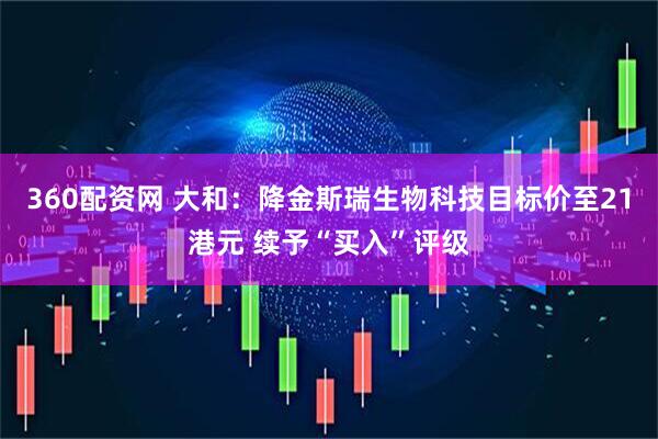 360配资网 大和：降金斯瑞生物科技目标价至21港元 续予“买入”评级