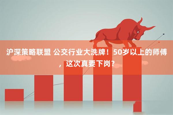 沪深策略联盟 公交行业大洗牌！50岁以上的师傅，这次真要下岗？